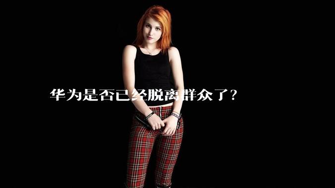 华为是否已经脱离群众了？