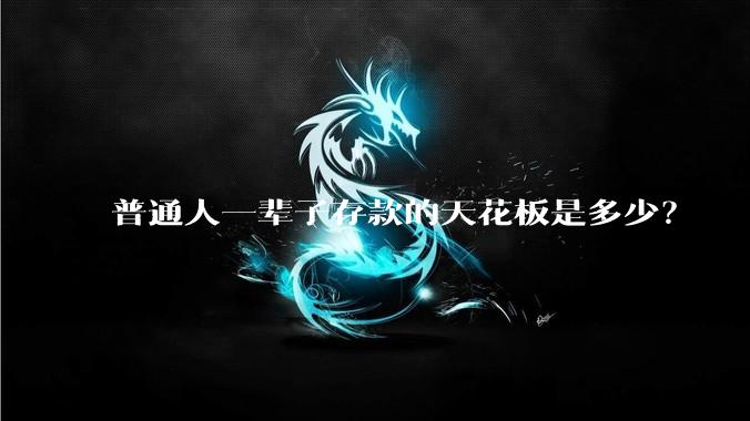 普通人一辈子存款的天花板是多少？