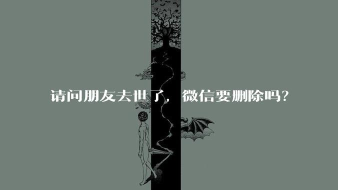 请问朋友去世了，微信要删除吗？