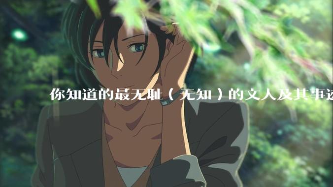 你知道的最无耻（无知）的文人及其事迹是什么？